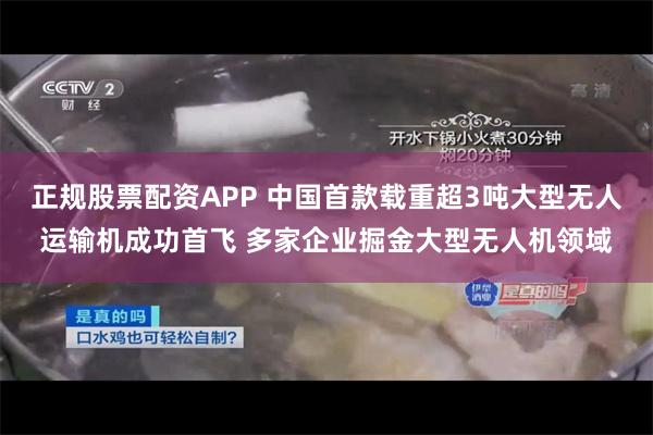 正规股票配资APP 中国首款载重超3吨大型无人运输机成功首飞 多家企业掘金大型无人机领域