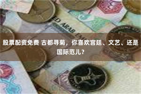 股票配资免费 古都寻菊，你喜欢宫廷、文艺、还是国际范儿？