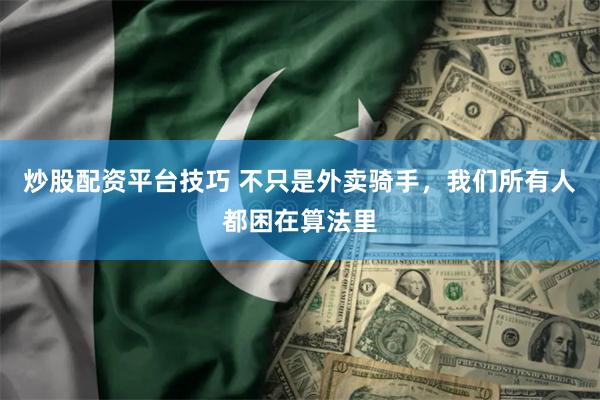 炒股配资平台技巧 不只是外卖骑手，我们所有人都困在算法里