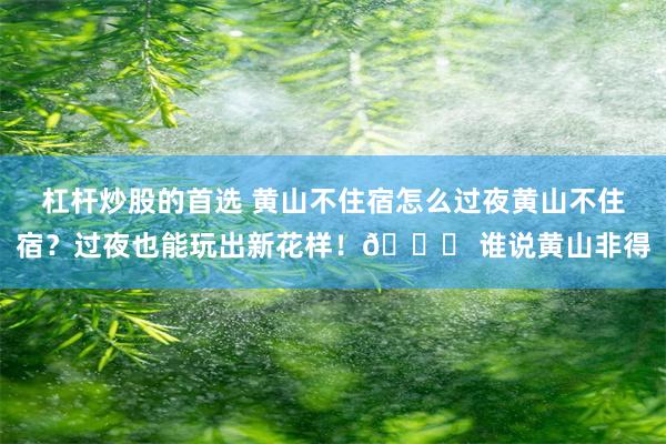 杠杆炒股的首选 黄山不住宿怎么过夜黄山不住宿？过夜也能玩出新花样！🌄 谁说黄山非得