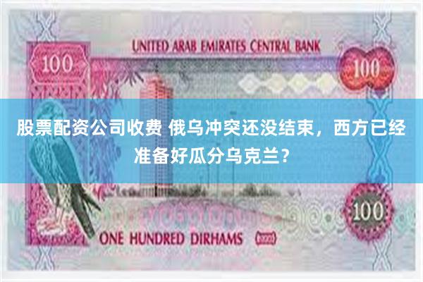 股票配资公司收费 俄乌冲突还没结束，西方已经准备好瓜分乌克兰？