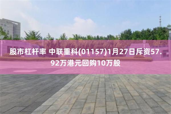 股市杠杆率 中联重科(01157)1月27日斥资57.92万港元回购10万股