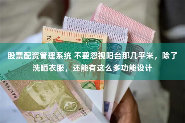 股票配资管理系统 不要忽视阳台那几平米，除了洗晒衣服，还能有这么多功能设计