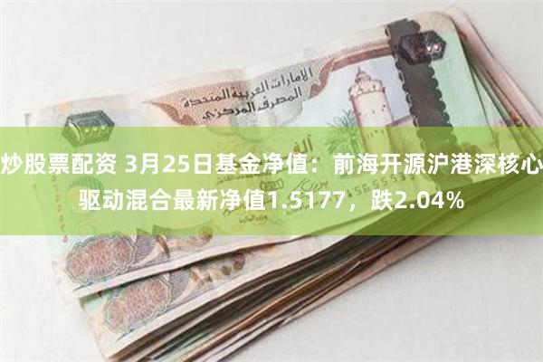 炒股票配资 3月25日基金净值：前海开源沪港深核心驱动混合最新净值1.5177，跌2.04%