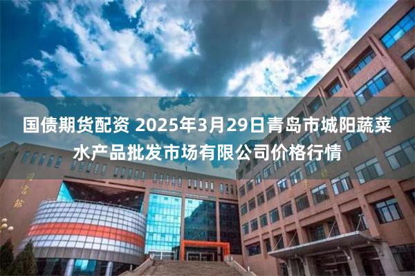 国债期货配资 2025年3月29日青岛市城阳蔬菜水产品批发市场有限公司价格行情