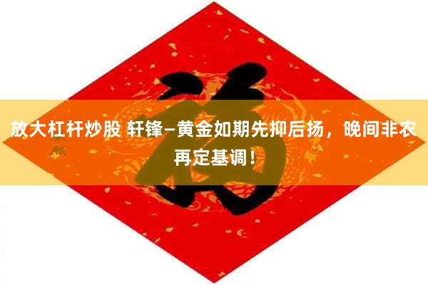 放大杠杆炒股 轩锋—黄金如期先抑后扬，晚间非农再定基调！