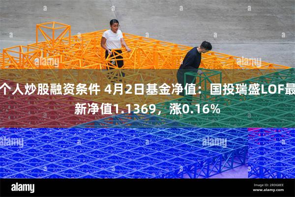 个人炒股融资条件 4月2日基金净值：国投瑞盛LOF最新净值1.1369，涨0.16%