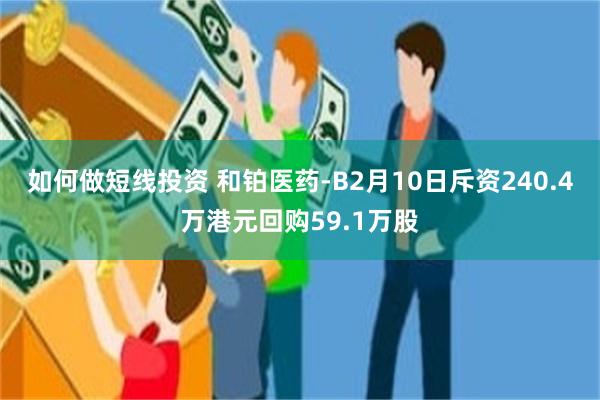 如何做短线投资 和铂医药-B2月10日斥资240.4万港元回购59.1万股