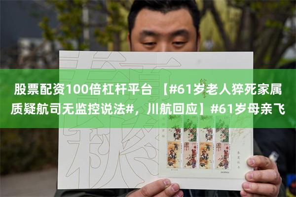 股票配资100倍杠杆平台 【#61岁老人猝死家属质疑航司无监控说法#，川航回应】#61岁母亲飞