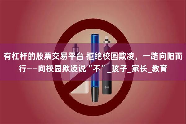 有杠杆的股票交易平台 拒绝校园欺凌，一路向阳而行——向校园欺凌说“不”_孩子_家长_教育