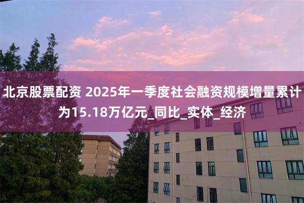 北京股票配资 2025年一季度社会融资规模增量累计为15.18万亿元_同比_实体_经济
