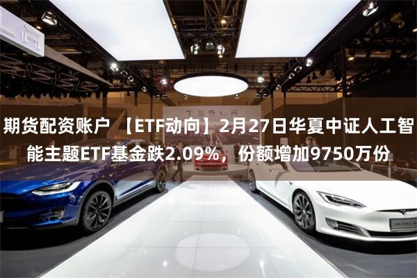 期货配资账户 【ETF动向】2月27日华夏中证人工智能主题ETF基金跌2.09%，份额增加9750万份