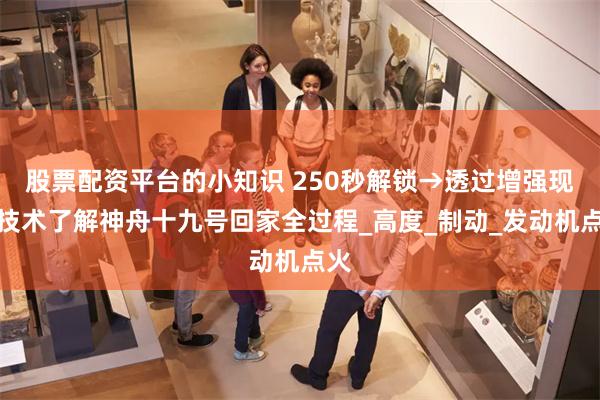 股票配资平台的小知识 250秒解锁→透过增强现实技术了解神舟十九号回家全过程_高度_制动_发动机点火