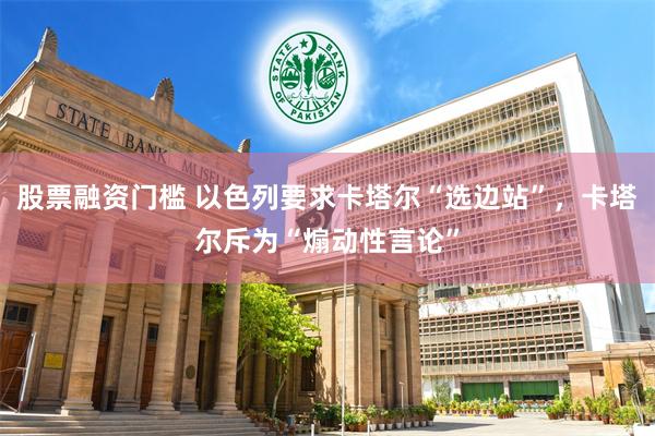 股票融资门槛 以色列要求卡塔尔“选边站”，卡塔尔斥为“煽动性言论”