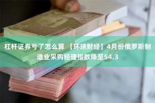 杠杆证券亏了怎么算 【环球财经】4月份俄罗斯制造业采购经理指数降至54.3
