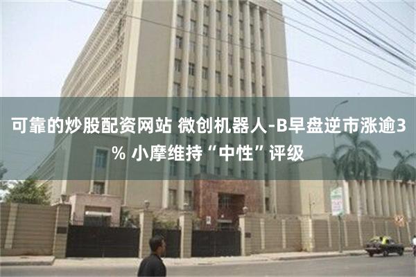 可靠的炒股配资网站 微创机器人-B早盘逆市涨逾3% 小摩维持“中性”评级