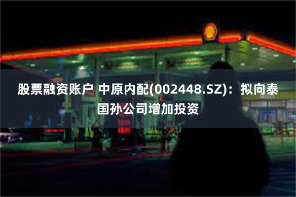 股票融资账户 中原内配(002448.SZ)：拟向泰国孙公司增加投资