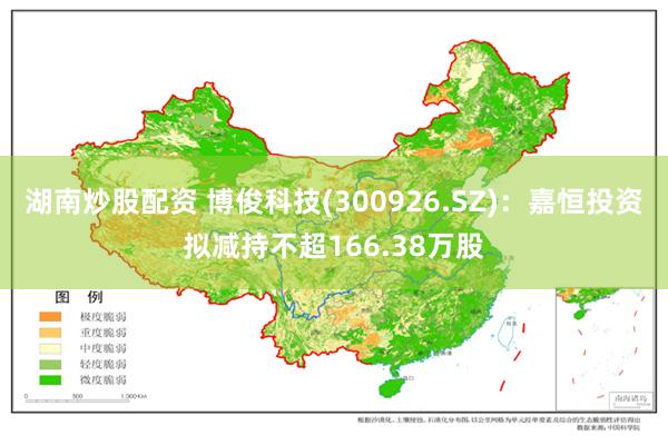 湖南炒股配资 博俊科技(300926.SZ)：嘉恒投资拟减持不超166.38万股
