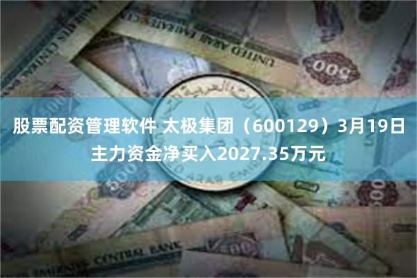 股票配资管理软件 太极集团（600129）3月19日主力资金净买入2027.35万元