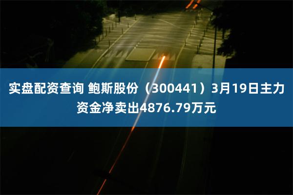 实盘配资查询 鲍斯股份（300441）3月19日主力资金净卖出4876.79万元