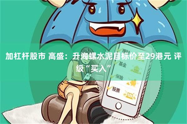 加杠杆股市 高盛：升海螺水泥目标价至29港元 评级“买入”