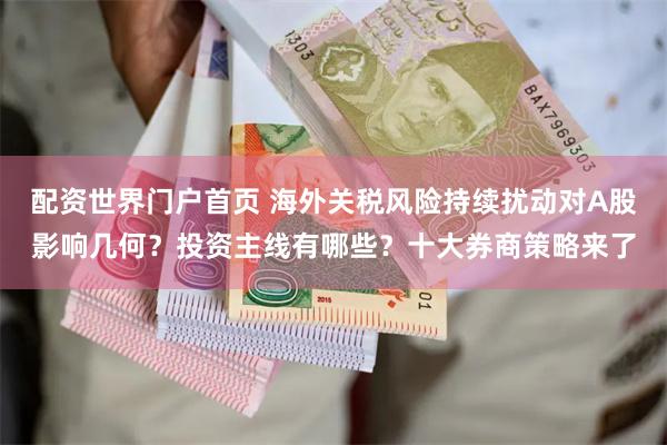配资世界门户首页 海外关税风险持续扰动对A股影响几何？投资主线有哪些？十大券商策略来了