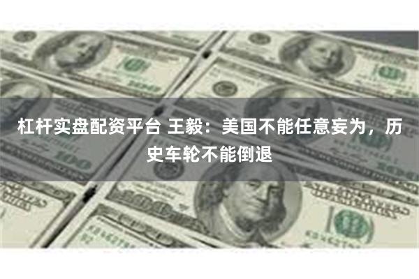 杠杆实盘配资平台 王毅：美国不能任意妄为，历史车轮不能倒退