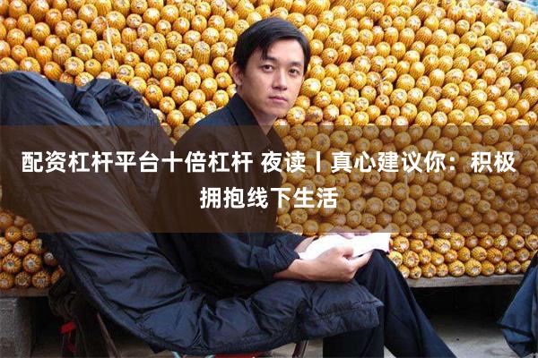 配资杠杆平台十倍杠杆 夜读丨真心建议你：积极拥抱线下生活