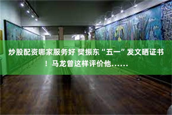 炒股配资哪家服务好 樊振东“五一”发文晒证书！马龙曾这样评价他……