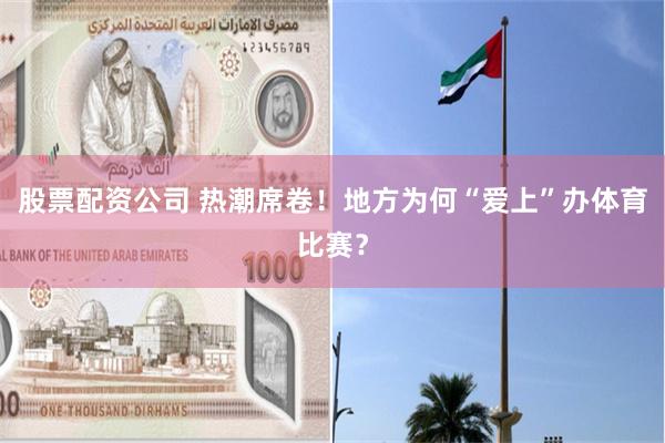 股票配资公司 热潮席卷！地方为何“爱上”办体育比赛？