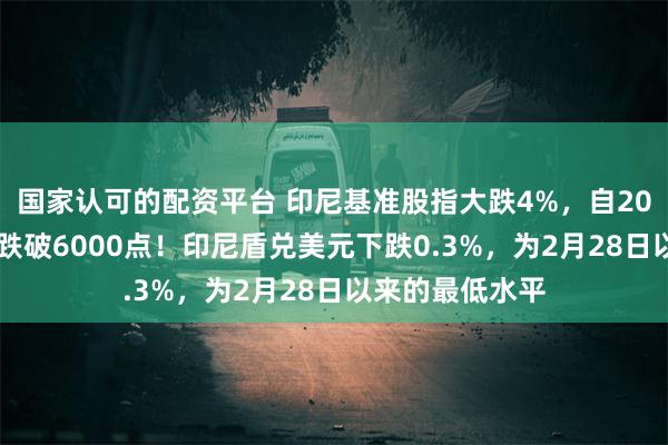 国家认可的配资平台 印尼基准股指大跌4%，自2021年以来首次跌破6000点！印尼盾兑美元下跌0.3%，为2月28日以来的最低水平