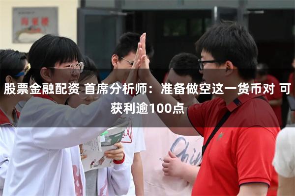 股票金融配资 首席分析师：准备做空这一货币对 可获利逾100点