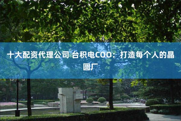 十大配资代理公司 台积电COO：打造每个人的晶圆厂