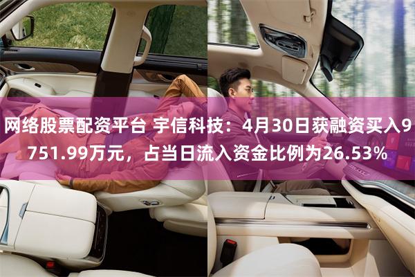 网络股票配资平台 宇信科技：4月30日获融资买入9751.99万元，占当日流入资金比例为26.53%