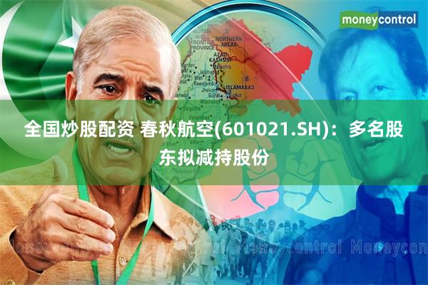 全国炒股配资 春秋航空(601021.SH)：多名股东拟减持股份