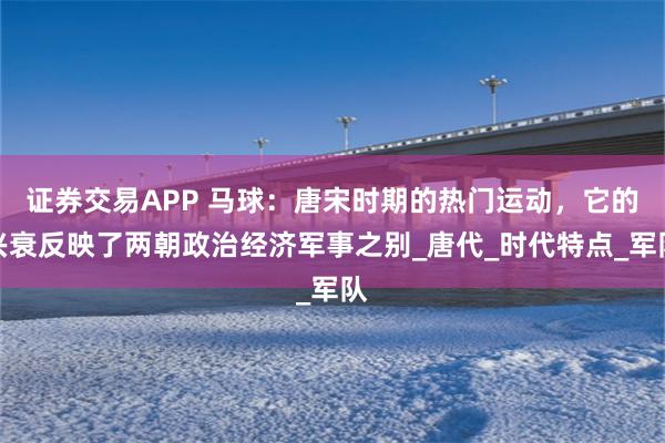 证券交易APP 马球：唐宋时期的热门运动，它的兴衰反映了两朝政治经济军事之别_唐代_时代特点_军队