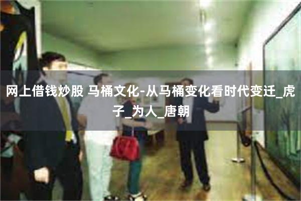网上借钱炒股 马桶文化-从马桶变化看时代变迁_虎子_为人_唐朝
