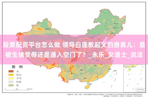 股票配资平台怎么做 领导白莲教起义的唐赛儿：是被生擒受辱还是遁入空门了？_永乐_女道士_说法