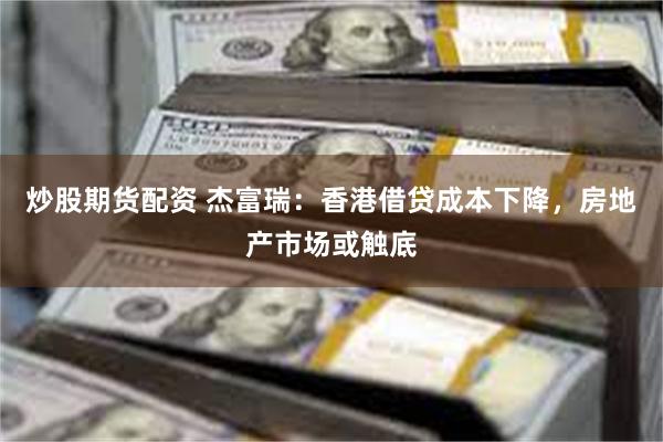 炒股期货配资 杰富瑞：香港借贷成本下降，房地产市场或触底