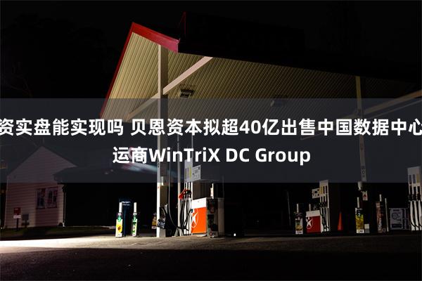 配资实盘能实现吗 贝恩资本拟超40亿出售中国数据中心营运商WinTriX DC Group