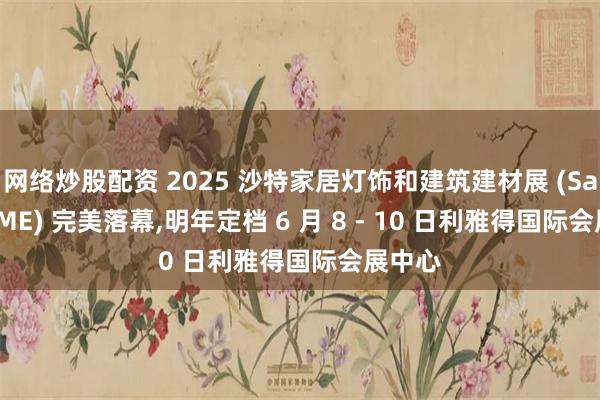 网络炒股配资 2025 沙特家居灯饰和建筑建材展 (Saudi BME) 完美落幕,明年定档 6 月 8 - 10 日利雅得国际会展中心