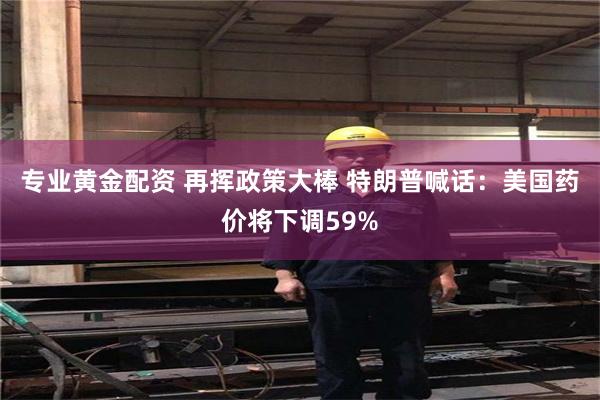 专业黄金配资 再挥政策大棒 特朗普喊话：美国药价将下调59%