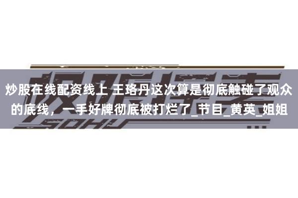 炒股在线配资线上 王珞丹这次算是彻底触碰了观众的底线，一手好牌彻底被打烂了_节目_黄英_姐姐