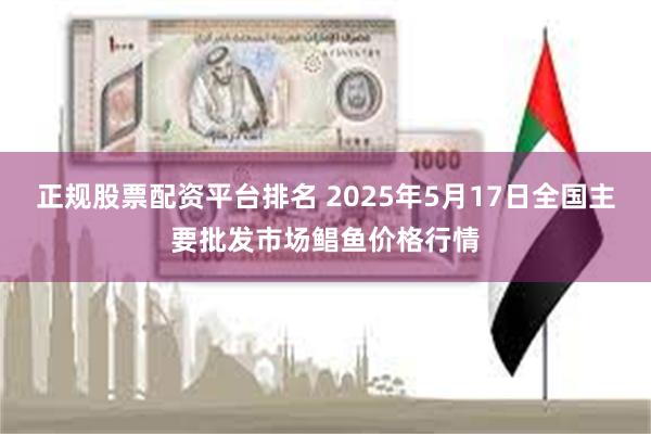 正规股票配资平台排名 2025年5月17日全国主要批发市场鲳鱼价格行情