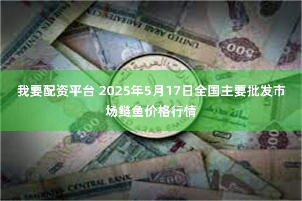 我要配资平台 2025年5月17日全国主要批发市场鲢鱼价格行情