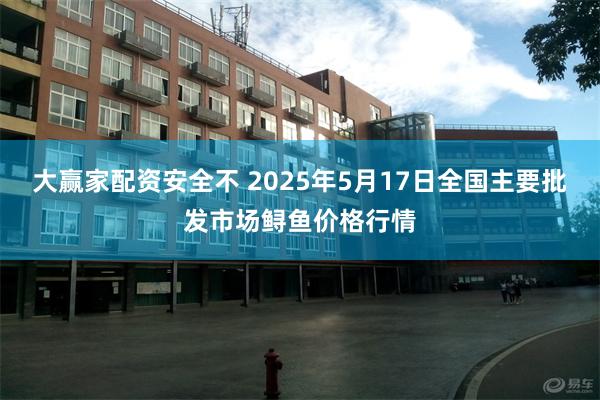 大赢家配资安全不 2025年5月17日全国主要批发市场鲟鱼价格行情