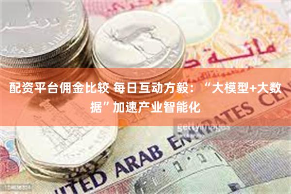 配资平台佣金比较 每日互动方毅：“大模型+大数据”加速产业智能化