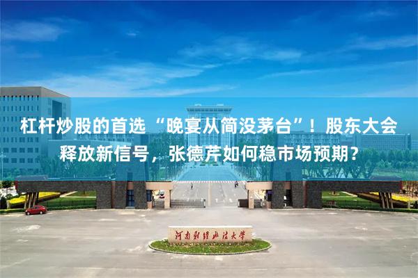杠杆炒股的首选 “晚宴从简没茅台”！股东大会释放新信号，张德芹如何稳市场预期？