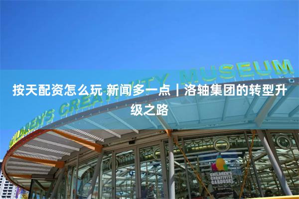 按天配资怎么玩 新闻多一点｜洛轴集团的转型升级之路