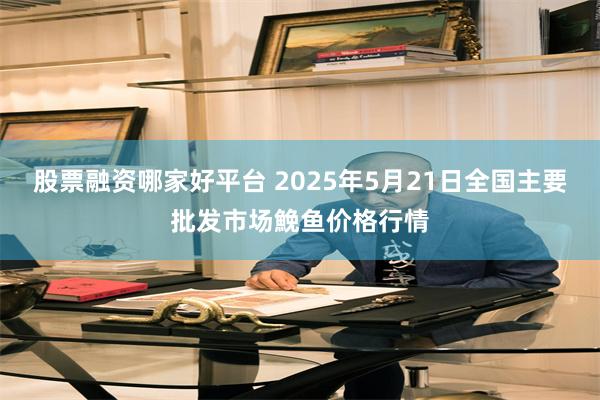 股票融资哪家好平台 2025年5月21日全国主要批发市场鮸鱼价格行情